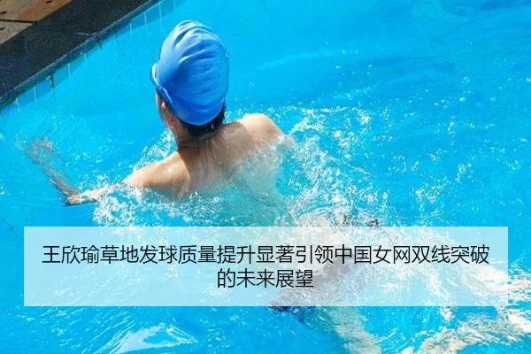 王欣瑜草地发球质量提升显著引领中国女网双线突破的未来展望
